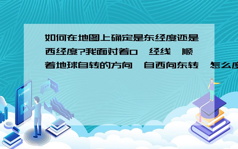 如何在地图上确定是东经度还是西经度?我面对着0°经线,顺着地球自转的方向,自西向东转,怎么度数增大的是西经啊,跟书上讲的怎么不一样?谁能讲讲?