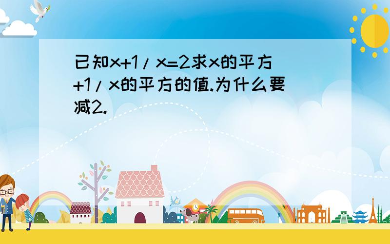 已知x+1/x=2求x的平方+1/x的平方的值.为什么要减2.