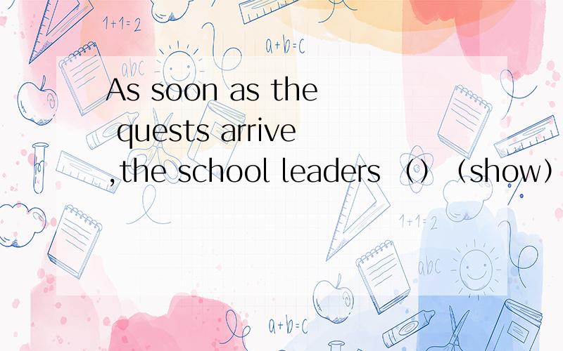 As soon as the quests arrive,the school leaders （）（show）them around the new building 动词填空