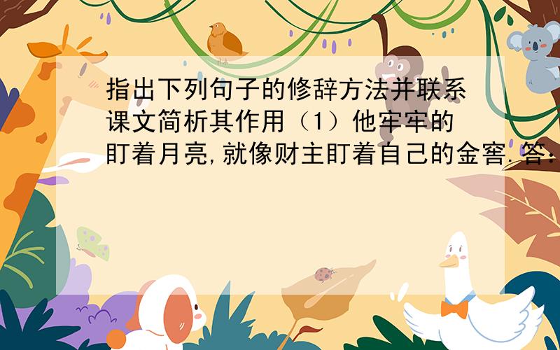 指出下列句子的修辞方法并联系课文简析其作用（1）他牢牢的盯着月亮,就像财主盯着自己的金窖.答：（2）我们苦熬着,牙龈咬的酸疼,只等到找朝霞的彩旗冉冉升起,我们就站成一列.答：