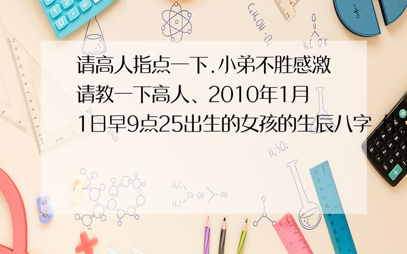 请高人指点一下.小弟不胜感激请教一下高人、2010年1月1日早9点25出生的女孩的生辰八字,什么属性,五行中缺什 姓高,帮忙取个名字,谢谢 详细点.