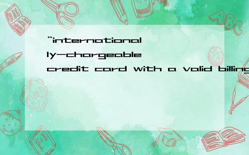 “internationally-chargeable credit card with a valid billing address”请高手翻译一下这句话的意思.具体指什么?