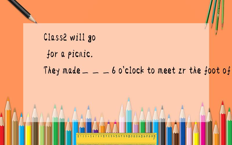 Class2 will go for a picnic.They made___6 o'clock to meet zr the foot of Mt.Tai.A.it B.that C.them D.\