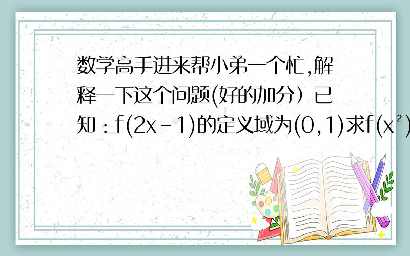 数学高手进来帮小弟一个忙,解释一下这个问题(好的加分）已知：f(2x-1)的定义域为(0,1)求f(x²)、f(1-3x)的定义域?我看到的解答是这样的：（1）∵f(2x-1)的定义域为(0,1),∴0