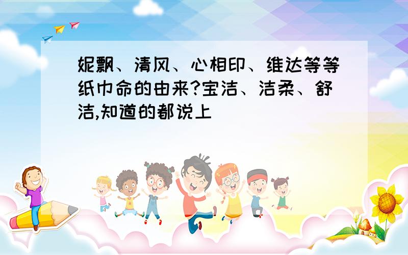 妮飘、清风、心相印、维达等等纸巾命的由来?宝洁、洁柔、舒洁,知道的都说上