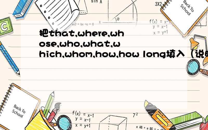 把that,where,whose,who,what,which,whom,how,how long填入（说明里）1.Kitty asked me（ ）she could keep my book.2.Can you show me（ ）we can turn on the computer?3.The girl wants to know ( ) the weather is like there.4.Could you tell me ( )