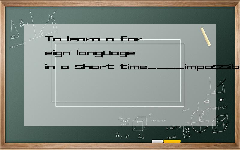 To learn a foreign language in a short time____impossibleA、it's B、is C、are