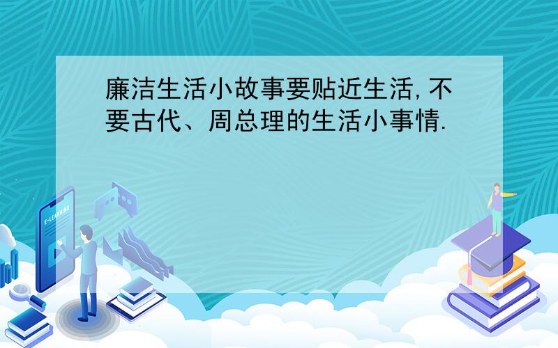 廉洁生活小故事要贴近生活,不要古代、周总理的生活小事情.