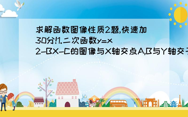 求解函数图像性质2题,快速加30分!1.二次函数y=x^2-BX-C的图像与X轴交点A,B与Y轴交于点C,已知OA:OC:OB=1:2:3,求出函数关系式2.对于二次函数,给出以下一些条件：1.对称轴是x=4 2.与x轴两个交点的坐标