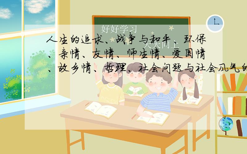 人生的追求、战争与和平、环保、亲情、友情、师生情、爱国情、故乡情、哲理、社会问题与社会风气的一些片段应该怎么写?（40字左右）