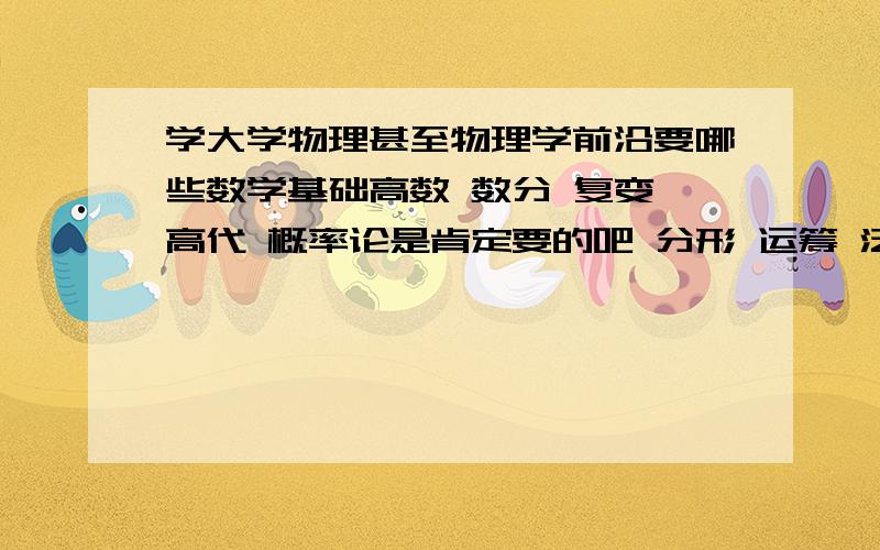 学大学物理甚至物理学前沿要哪些数学基础高数 数分 复变 高代 概率论是肯定要的吧 分形 运筹 泛函 模糊 数论这些要不要 还有哪些要的理论物理学 研究物质根本性质 类似霍金的研究方向