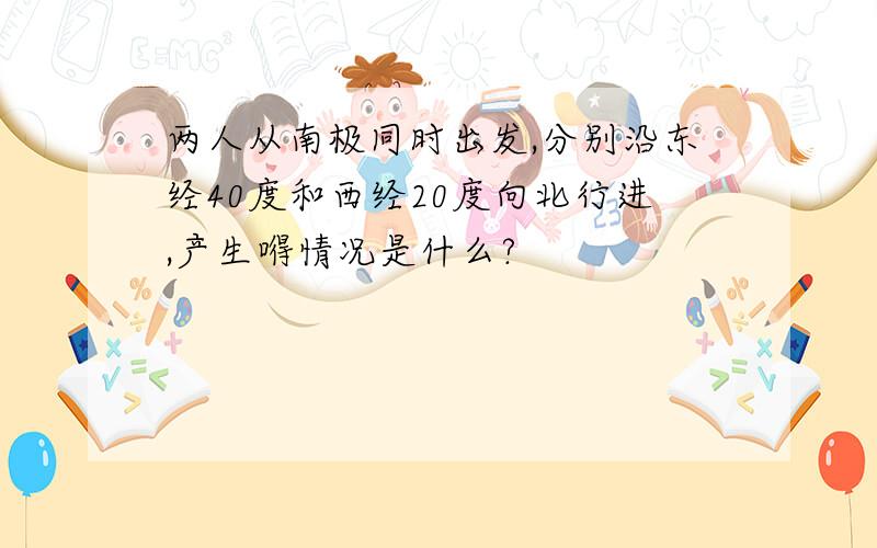 两人从南极同时出发,分别沿东经40度和西经20度向北行进,产生嘚情况是什么?