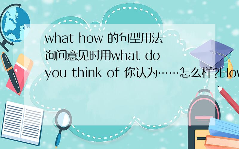 what how 的句型用法询问意见时用what do you think of 你认为……怎么样?How do you like 你喜欢……吗?而询问天气时是用What's the weather like today?=How is the weather today?我搞不太清楚诶.请权威人士解答!