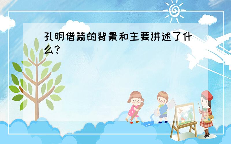 孔明借箭的背景和主要讲述了什么?