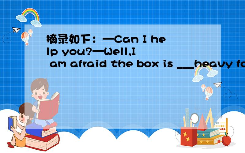 摘录如下：—Can I help you?—Well,I am afraid the box is ___heavy for you,but—Can I help you?—Well,I am afraid the box is ___heavy for you,but thank you all the same.A.so B.much C.very D.too 我想知道这道题为什么选C,对不起，