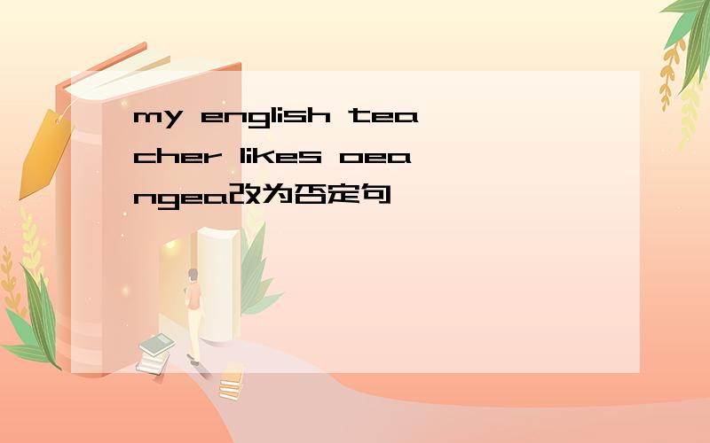 my english teacher likes oeangea改为否定句