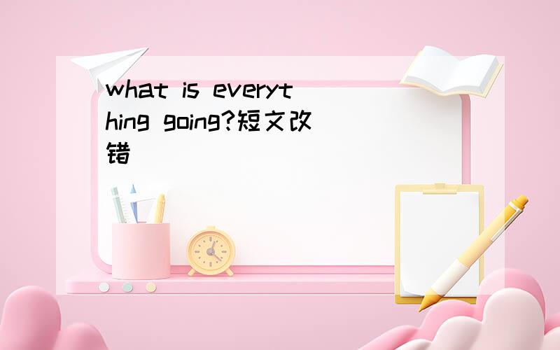 what is everything going?短文改错