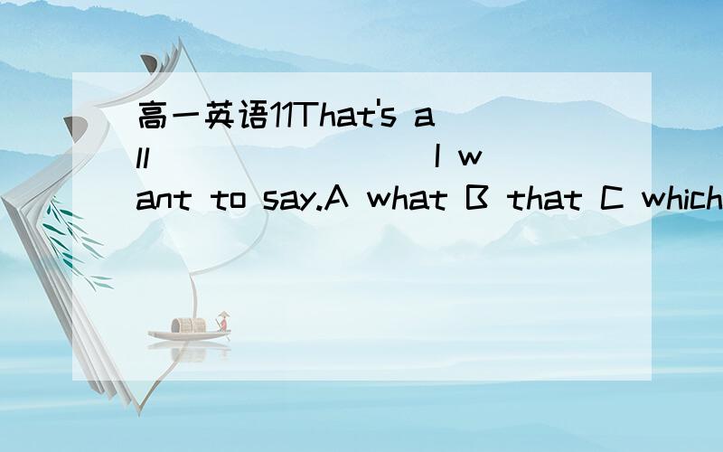 高一英语11That's all ________I want to say.A what B that C which (说明理由)