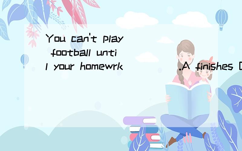 You can't play football until your homewrk_____.A finishes B is finished C finished D is finishing