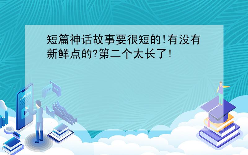 短篇神话故事要很短的!有没有新鲜点的?第二个太长了!