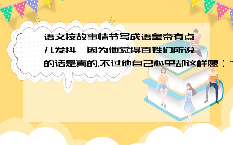 语文按故事情节写成语皇帝有点儿发抖,因为他觉得百姓们所说的话是真的.不过他自己心里却这样想：“我必须把这游行大典举行完毕.”因此他摆出一副更高傲的神气.请用一个成语概括此段