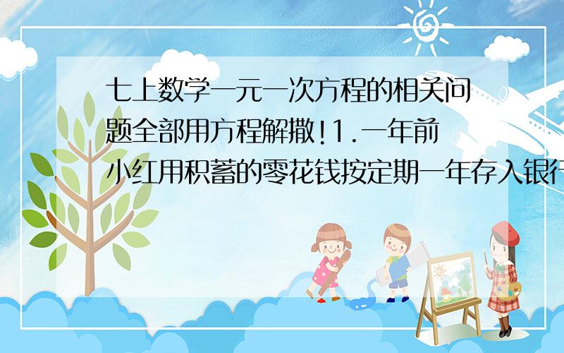 七上数学一元一次方程的相关问题全部用方程解撒!1.一年前小红用积蓄的零花钱按定期一年存入银行,当时一年期定期存款的年利率为1.98％,到期支取时,扣除利息税后小红实得本利和味304.752