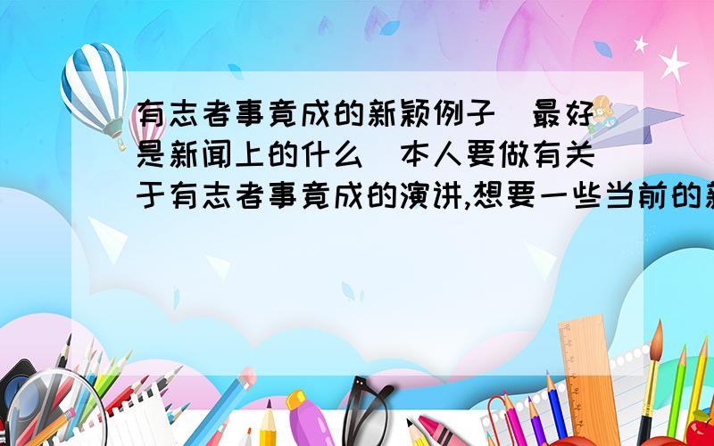 有志者事竟成的新颖例子（最好是新闻上的什么）本人要做有关于有志者事竟成的演讲,想要一些当前的新颖例子,最好是像新闻里的那种某某励志做成了什么