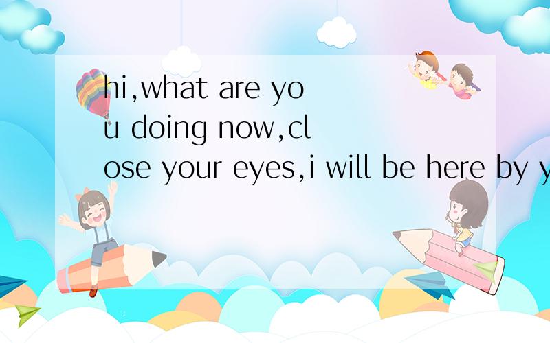 hi,what are you doing now,close your eyes,i will be here by your side,miss you day and night!