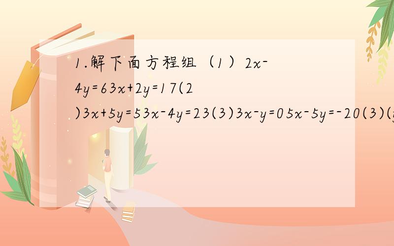 1.解下面方程组（1）2x-4y=63x+2y=17(2)3x+5y=53x-4y=23(3)3x-y=05x-5y=-20(3)(y+1)/4=(x+2)/32x-3y=1(4)2x+y=2-x+y=5(5)(y/3)+(y/4)=1/4(x/10)-(y/15)=1/22.A,B两地相距20千米,甲从A地出发去往B地,同时乙从B地出发去往A地,2小时后