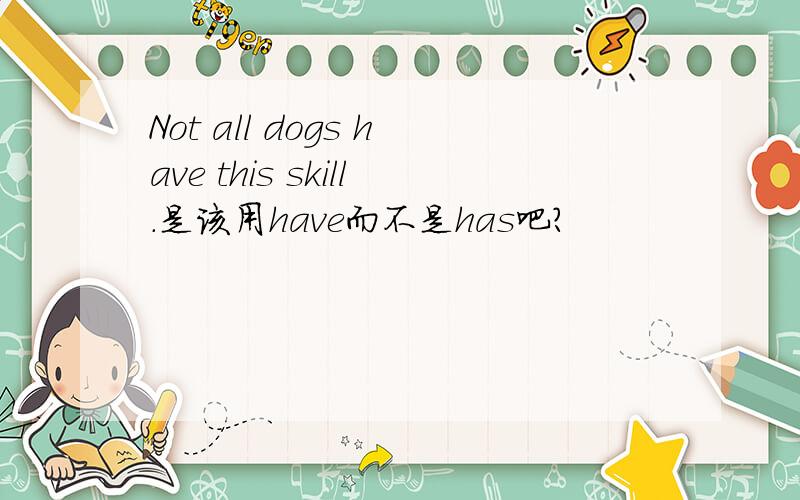 Not all dogs have this skill.是该用have而不是has吧?