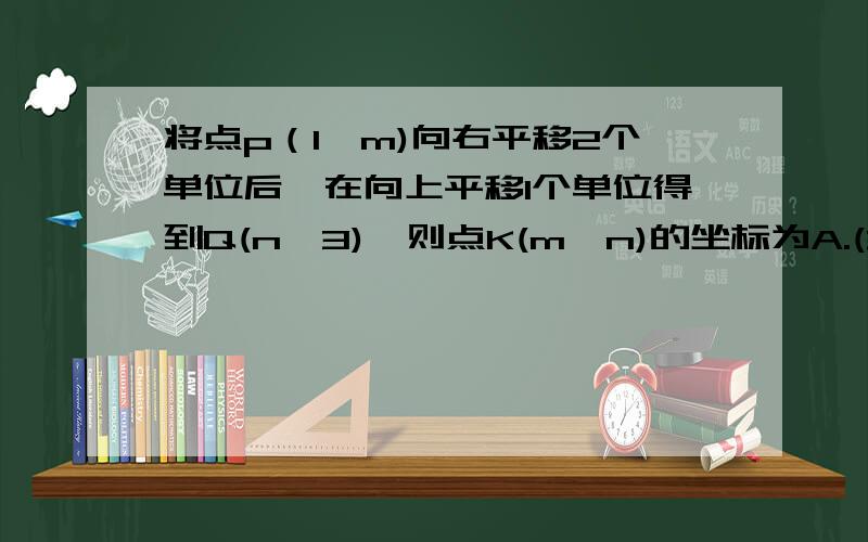 将点p（1,m)向右平移2个单位后,在向上平移1个单位得到Q(n,3),则点K(m,n)的坐标为A.(3,-2) B.(2,-3)C.(3,2)D(-2,3)回答后多加分