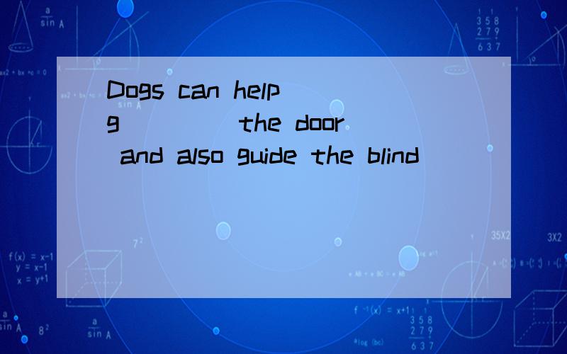 Dogs can help g____ the door and also guide the blind