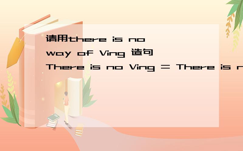 请用there is no way of Ving 造句There is no Ving = There is no way of Ving.= There is no possibility of Ving.= It is impossible to V.= It is out of the question to V.= No one can V.= We cannot V.能分别造个句吗?