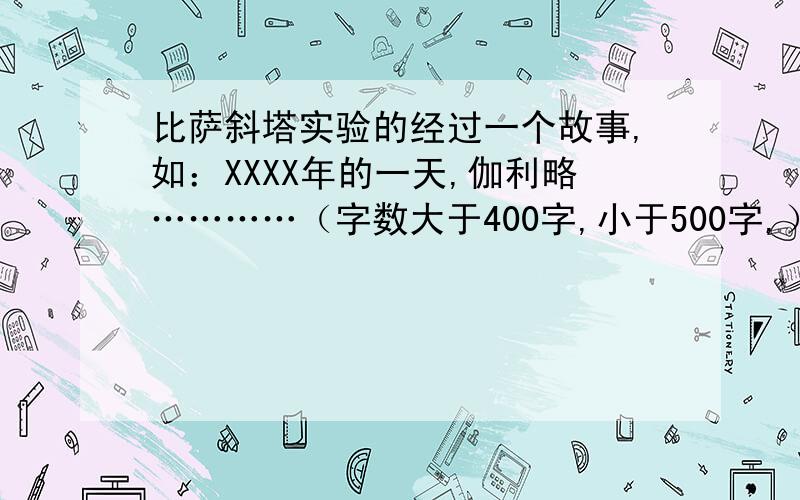 比萨斜塔实验的经过一个故事,如：XXXX年的一天,伽利略…………（字数大于400字,小于500字,）