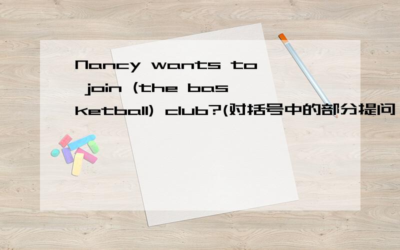 Nancy wants to join (the basketball) club?(对括号中的部分提问） —— —— —— Nancy —— to join?