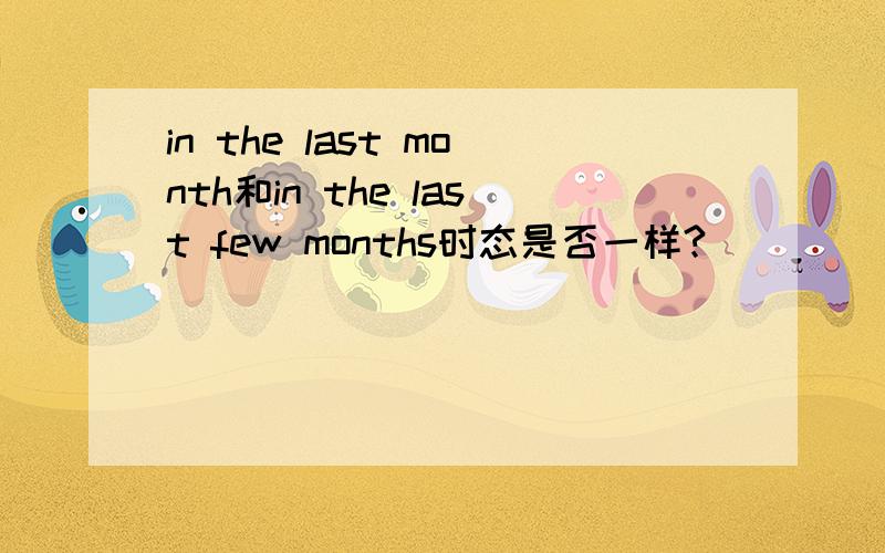 in the last month和in the last few months时态是否一样?