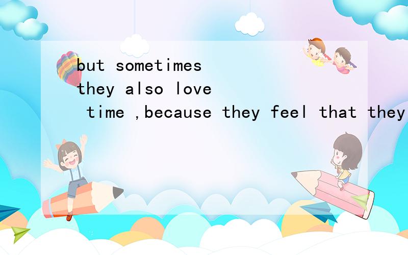 but sometimes they also love time ,because they feel that they have become servants of the