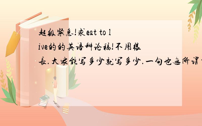超级紧急!求eat to live的的英语辩论稿!不用很长.大家能写多少就写多少.一句也无所谓~当然最后谁写得多写得贴切就选谁