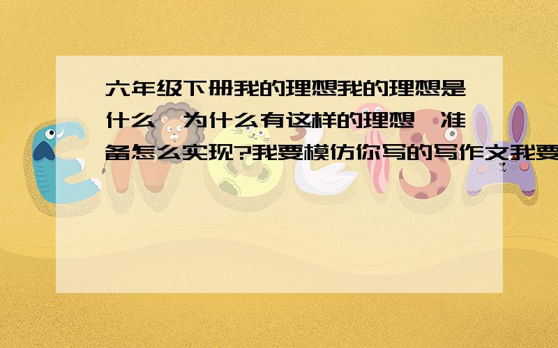 六年级下册我的理想我的理想是什么,为什么有这样的理想,准备怎么实现?我要模仿你写的写作文我要500字