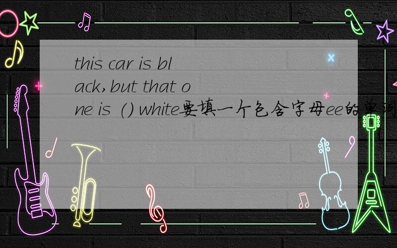 this car is black,but that one is () white要填一个包含字母ee的单词