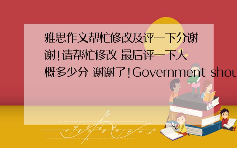 雅思作文帮忙修改及评一下分谢谢!请帮忙修改 最后评一下大概多少分 谢谢了!Government should invest more in teaching science than other subjects because it could contribute to the country’s development and progress. To w