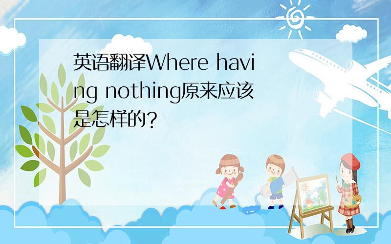 英语翻译Where having nothing原来应该是怎样的？