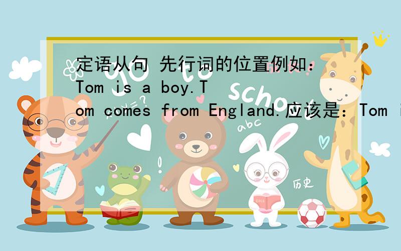 定语从句 先行词的位置例如：Tom is a boy.Tom comes from England.应该是：Tom is a boy who comes from England还是：Tom who comes from England is a boy?