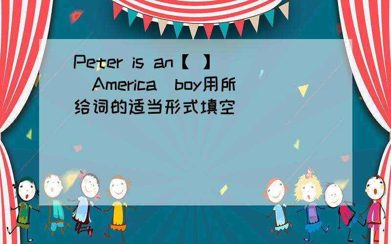 Peter is an【 】(America)boy用所给词的适当形式填空