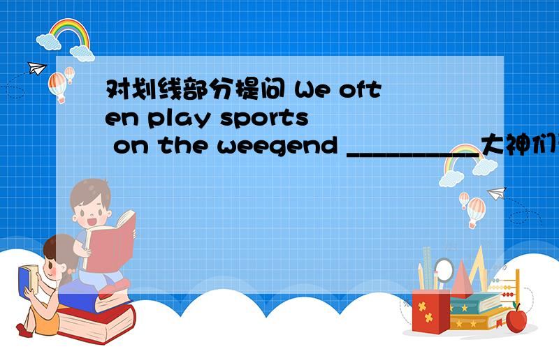 对划线部分提问 We often play sports on the weegend __________大神们帮帮忙