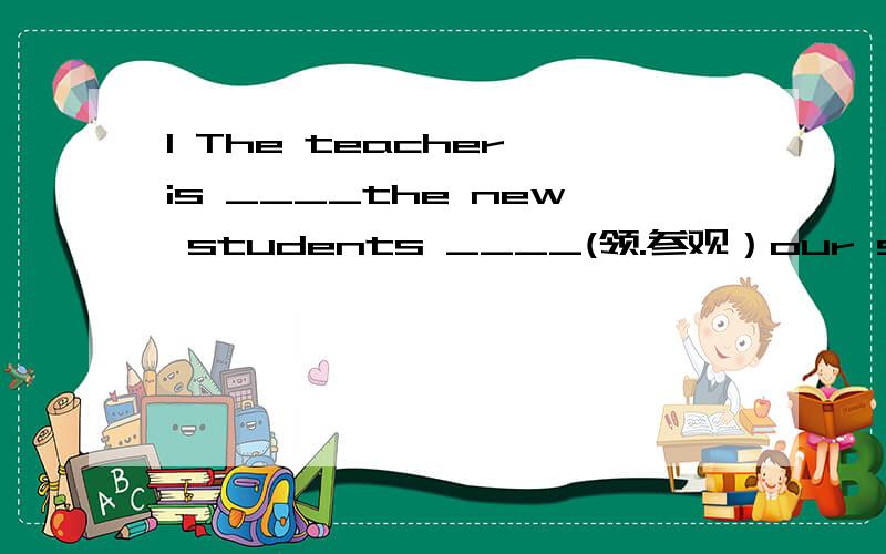 1 The teacher is ____the new students ____(领.参观）our school .2Where is Sally?She is eleaning the blackboard ______ ______ ______ ______(在.后面）the classroom.3 Look some students_____ ______(坐）under the tree.4Do you often______ ______