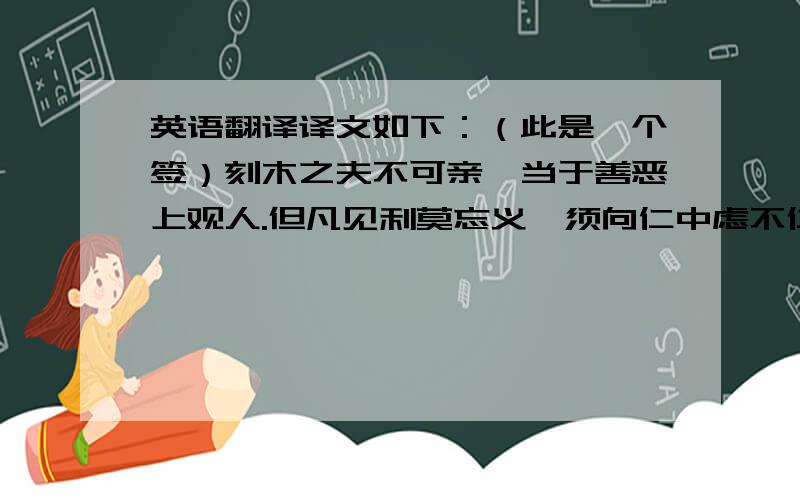 英语翻译译文如下：（此是一个签）刻木之夫不可亲,当于善恶上观人.但凡见利莫忘义,须向仁中虑不仁.最好能详细点的.有科学依据的..