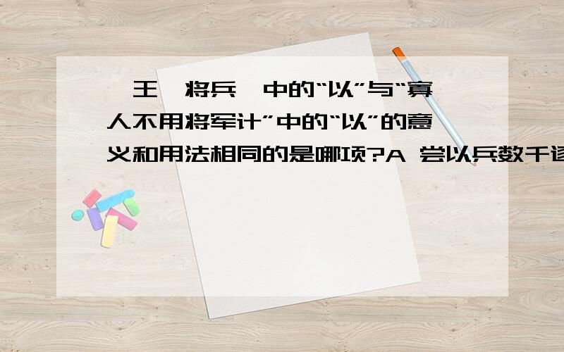 《王翦将兵》中的“以”与“寡人不用将军计”中的“以”的意义和用法相同的是哪项?A 尝以兵数千逐燕太子丹至于衍水中B 故临崩寄臣以大事也C 始皇以为贤勇D 扶苏以数谏故