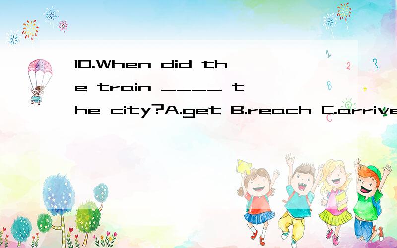 10.When did the train ____ the city?A.get B.reach C.arrive D.got to5.My father ____ to Beijing.He hasn’t returned yet.A.has gone\x09\x09B.has been\x09C.went\x09D.goes