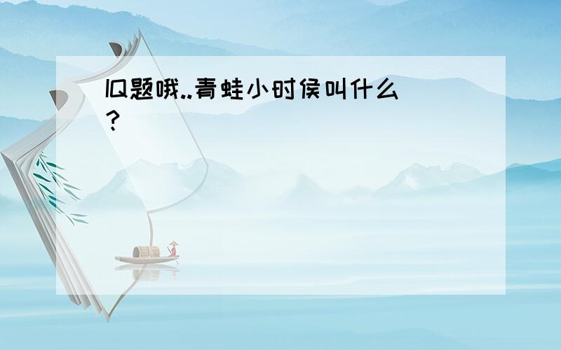 IQ题哦..青蛙小时侯叫什么?